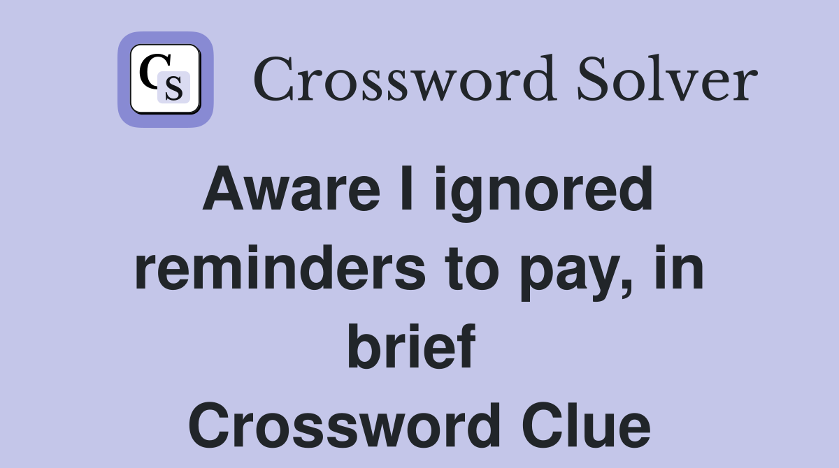 Aware I ignored reminders to pay, in brief  Crossword Clue