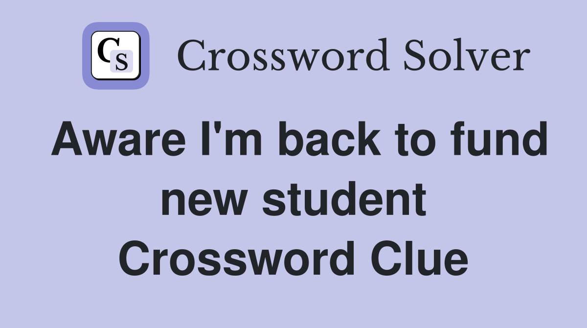 Aware I'm back to fund new student Crossword Clue