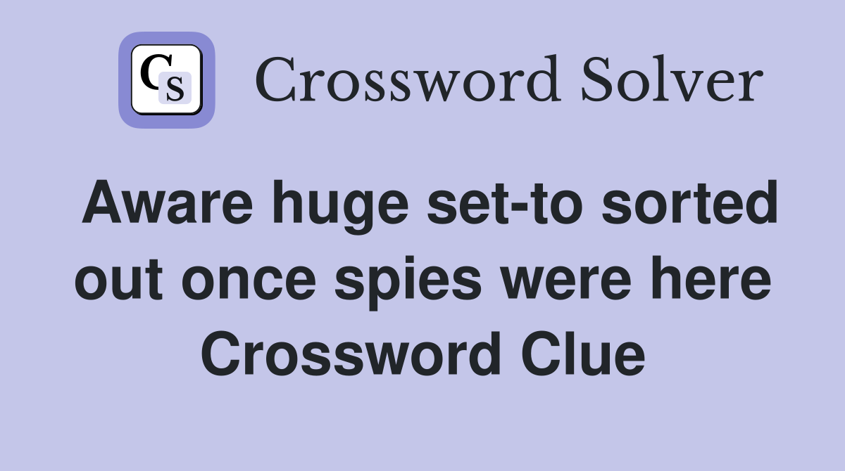 Aware huge set-to sorted out once spies were here Crossword Clue