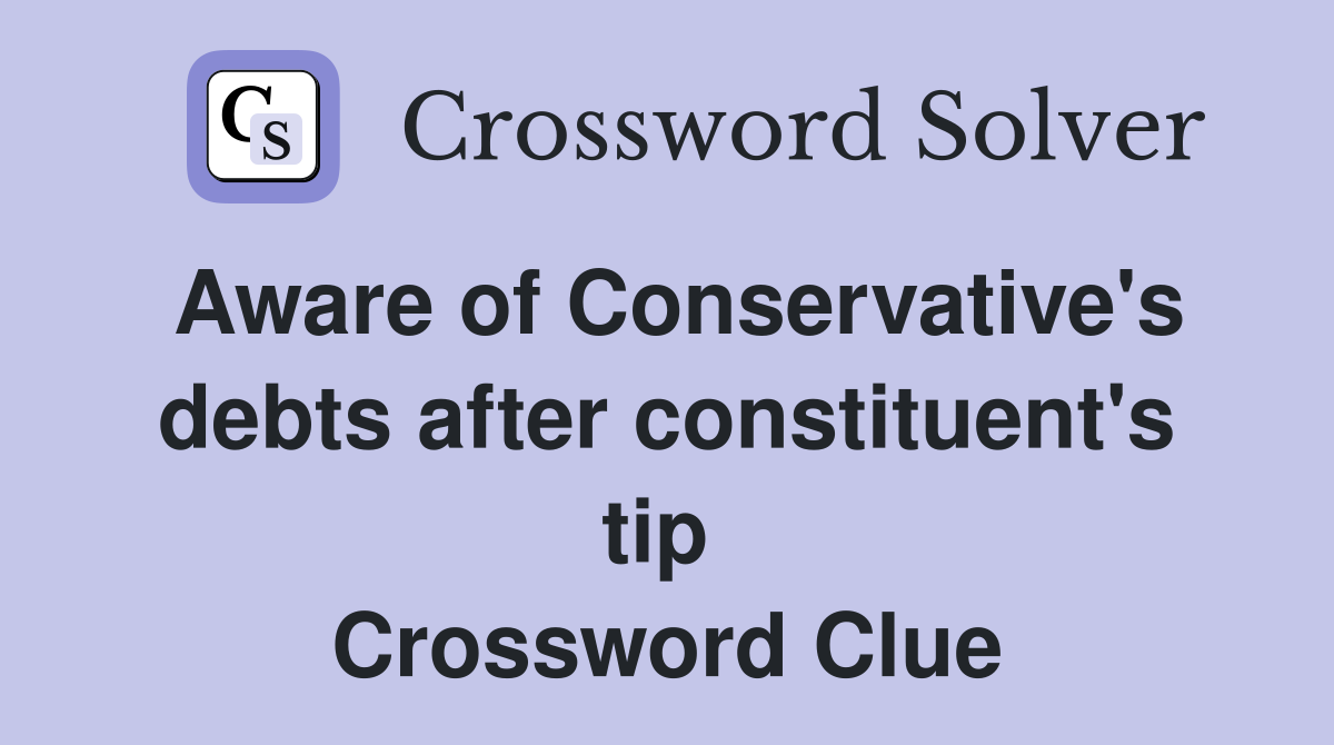 Aware of Conservative's debts after constituent's tip  Crossword Clue