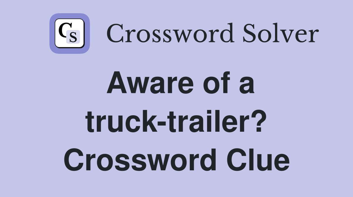 Aware of a truck-trailer? Crossword Clue