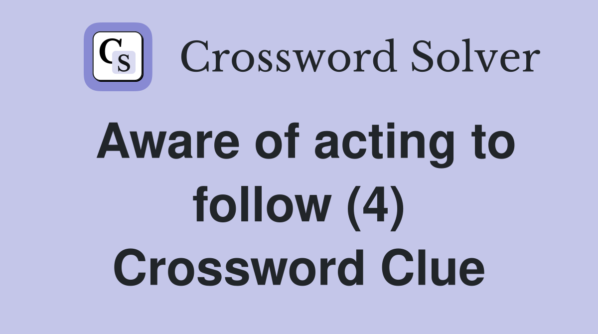 Aware of acting to follow (4) Crossword Clue