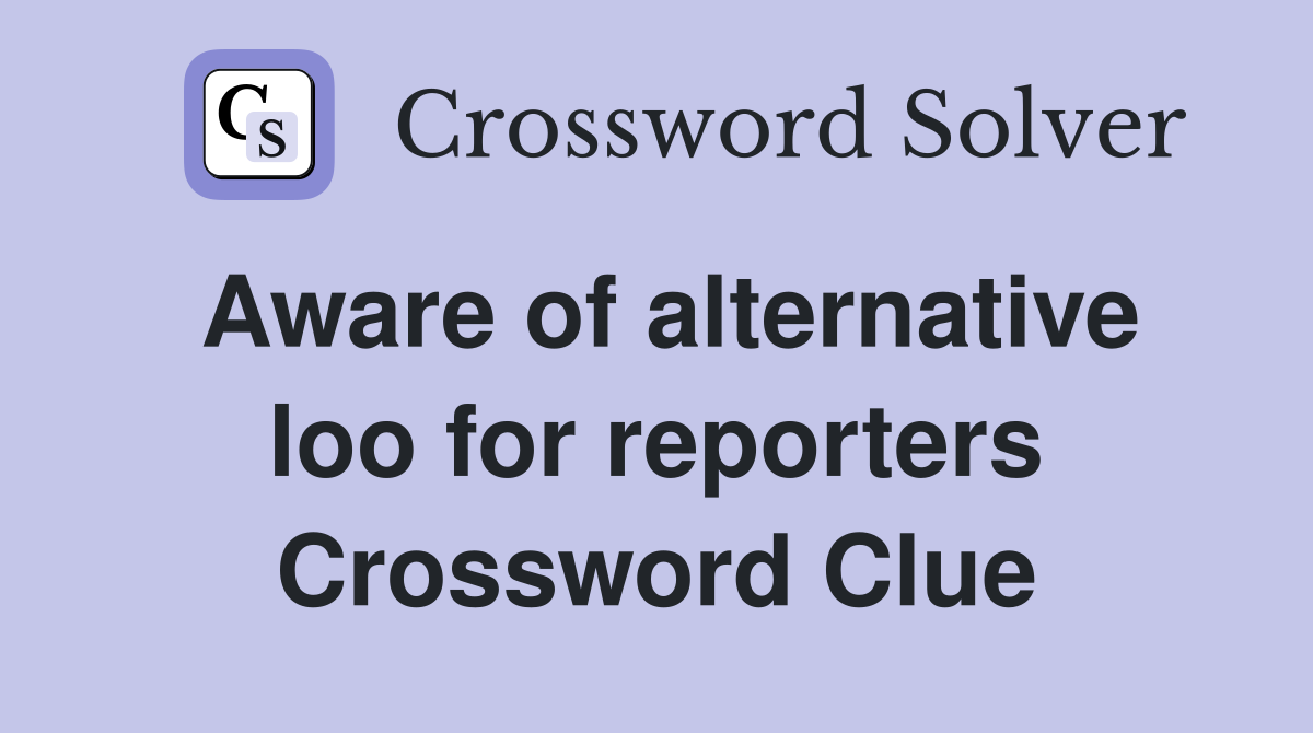 Aware of alternative loo for reporters Crossword Clue