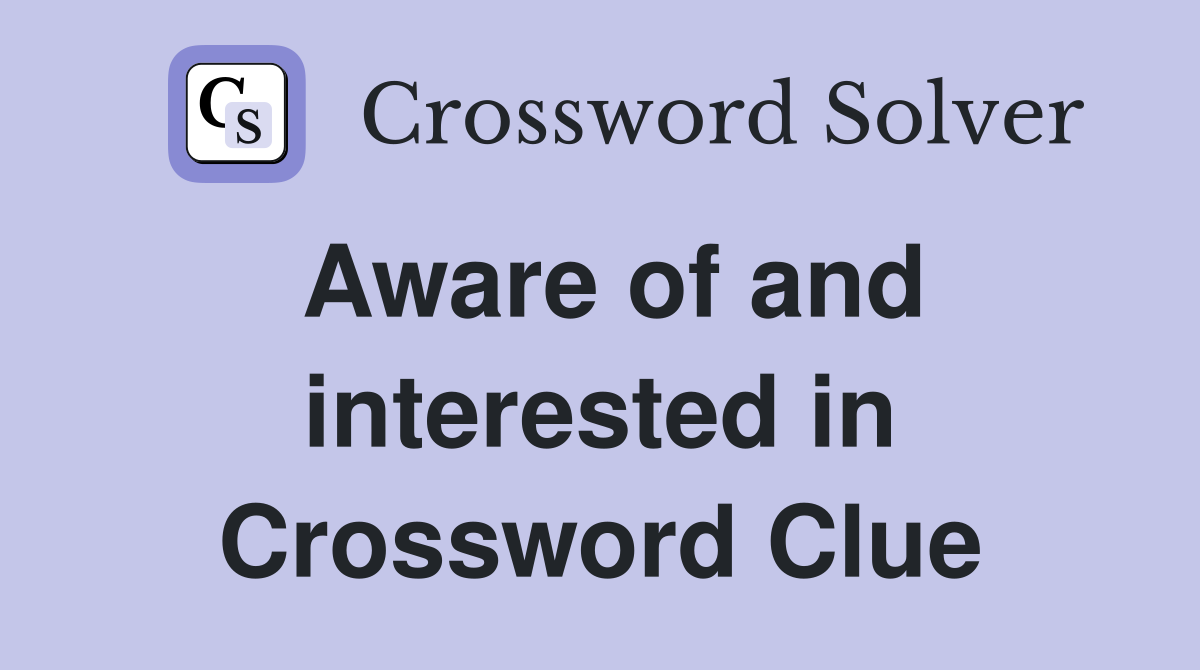 Aware of and interested in Crossword Clue