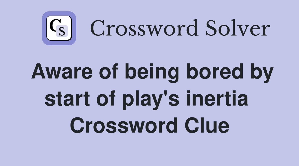 Aware of being bored by start of play's inertia  Crossword Clue