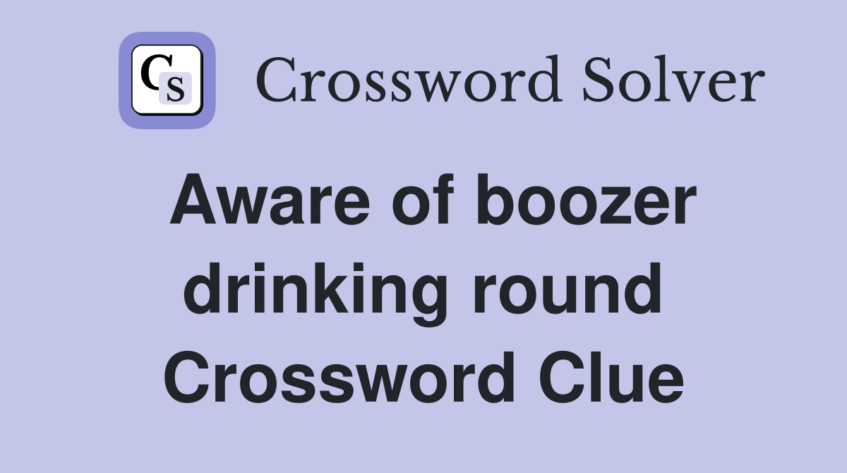 Aware of boozer drinking round Crossword Clue