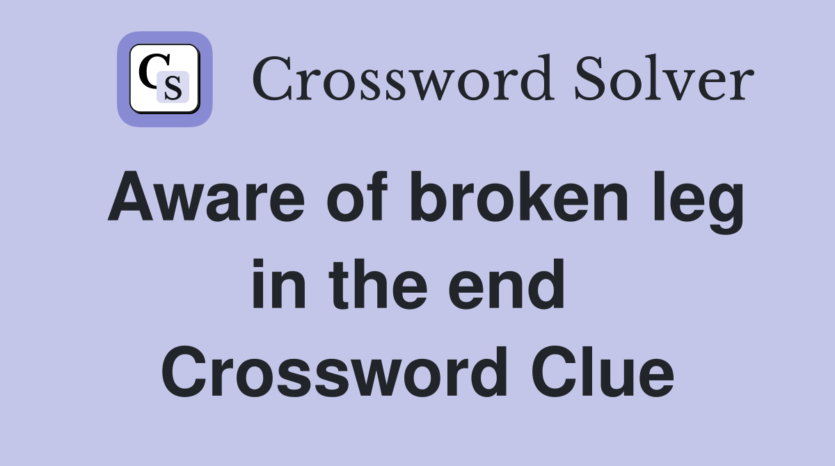 Aware of broken leg in the end  Crossword Clue