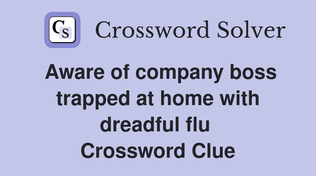 Aware of company boss trapped at home with dreadful flu  Crossword Clue