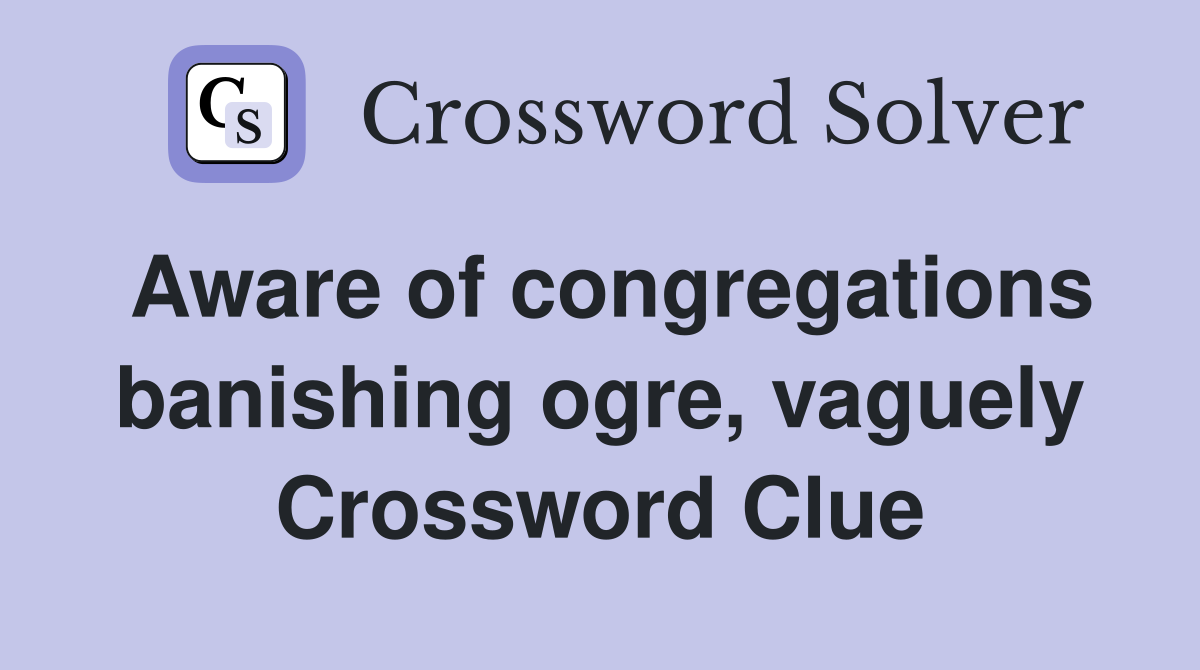 Aware of congregations banishing ogre, vaguely Crossword Clue