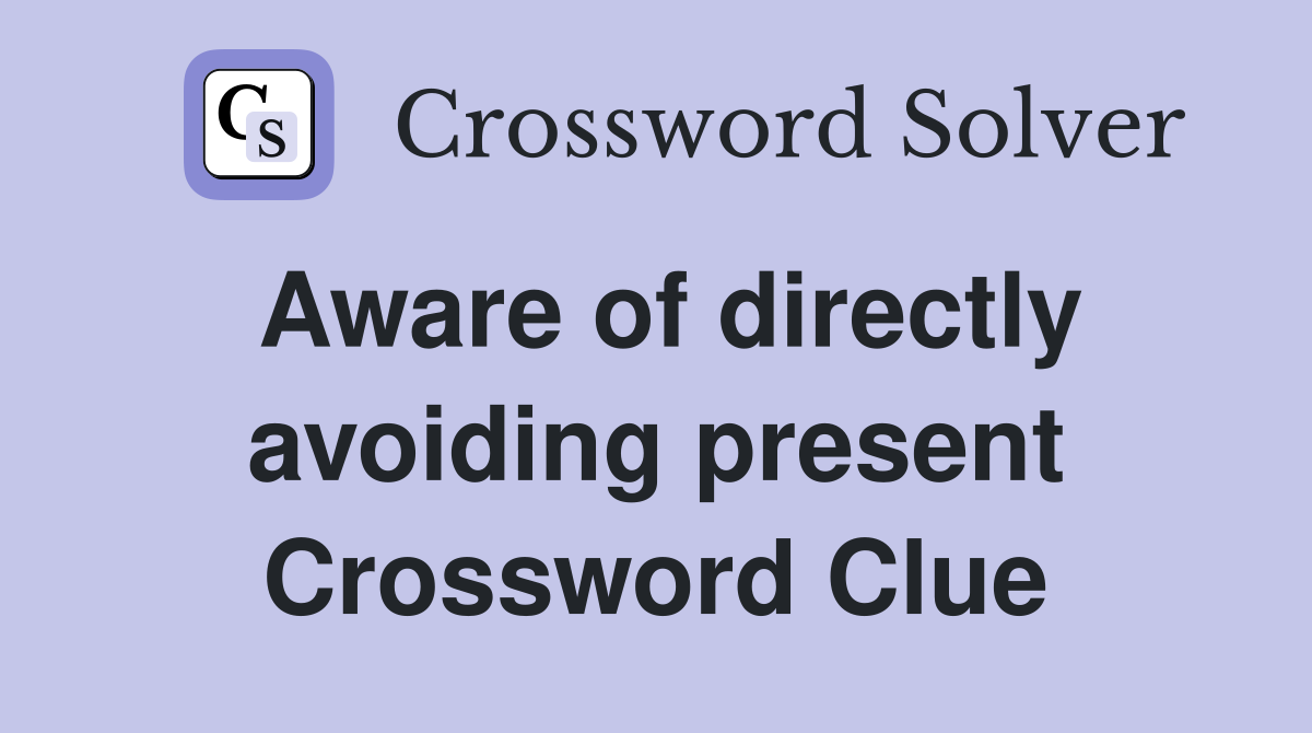 Aware of directly avoiding present Crossword Clue