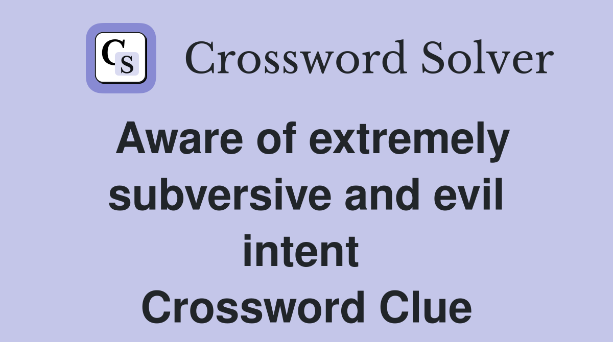 Aware of extremely subversive and evil intent  Crossword Clue