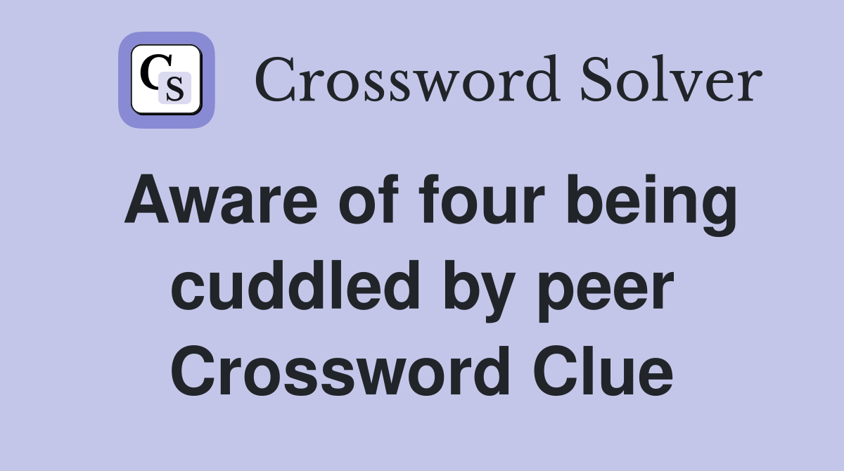 Aware of four being cuddled by peer Crossword Clue