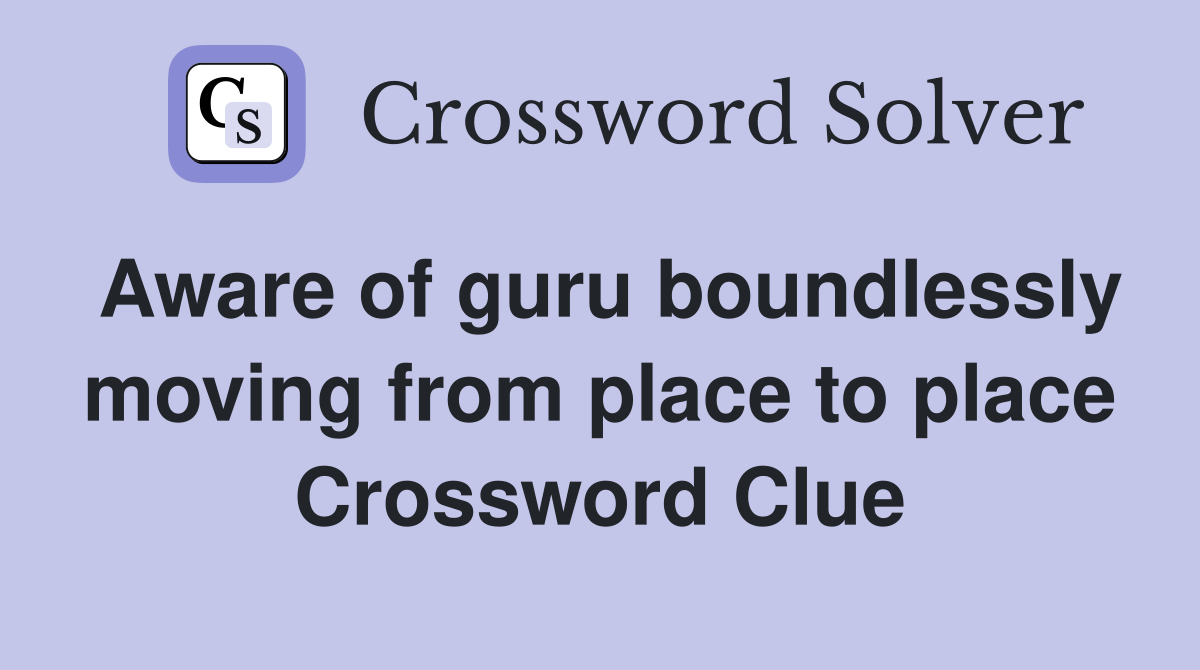 Aware of guru boundlessly moving from place to place Crossword Clue