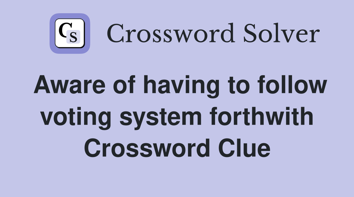 Aware of having to follow voting system forthwith Crossword Clue