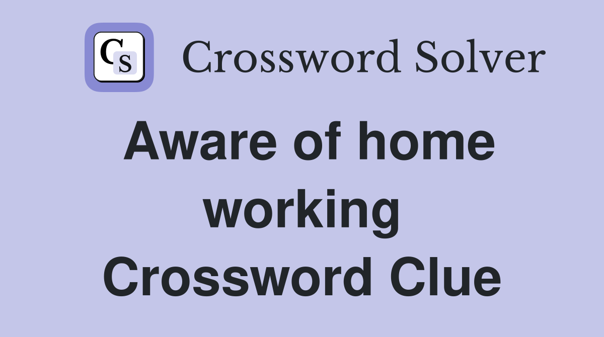 Aware of home working Crossword Clue