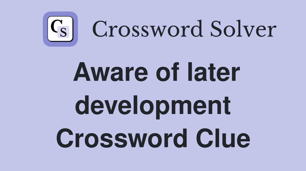 Aware of later development Crossword Clue