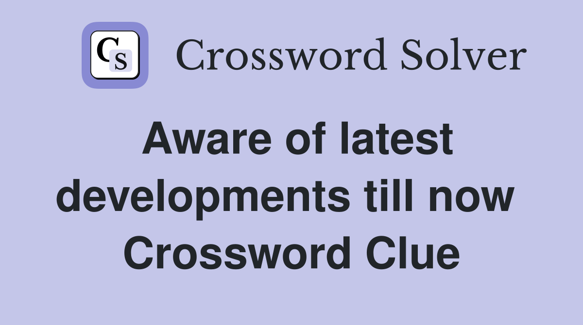 Aware of latest developments till now  Crossword Clue