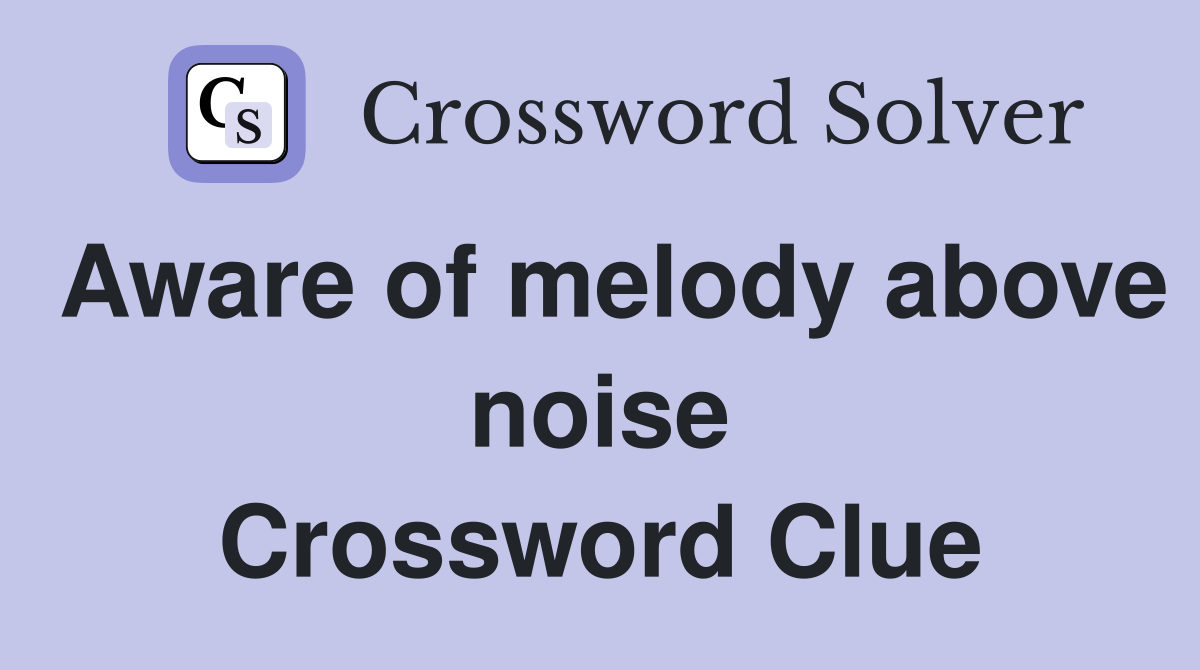 Aware of melody above noise Crossword Clue