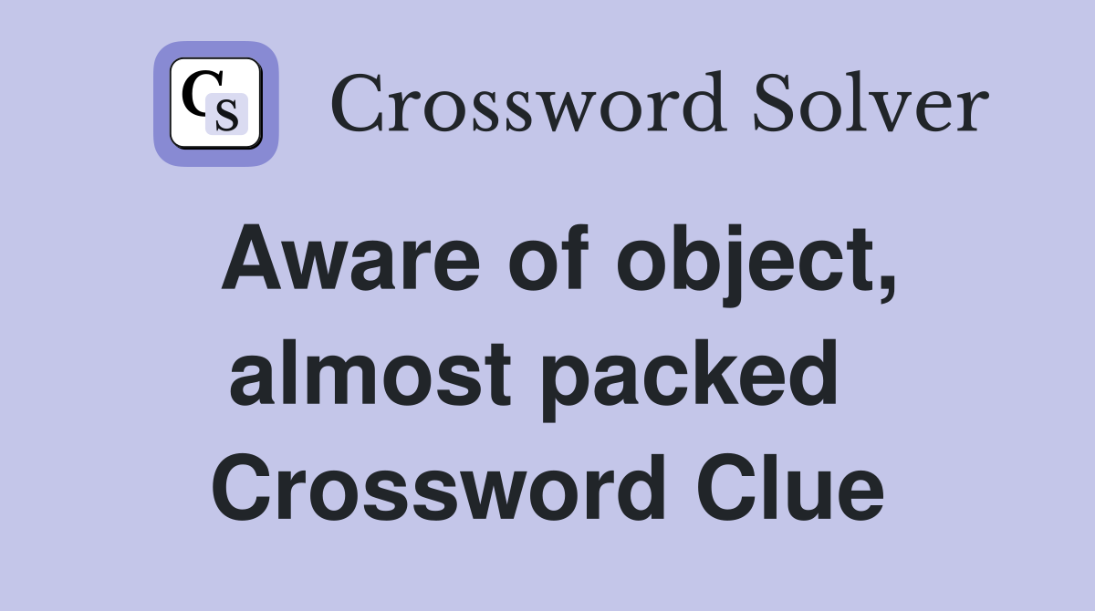 Aware of object, almost packed  Crossword Clue