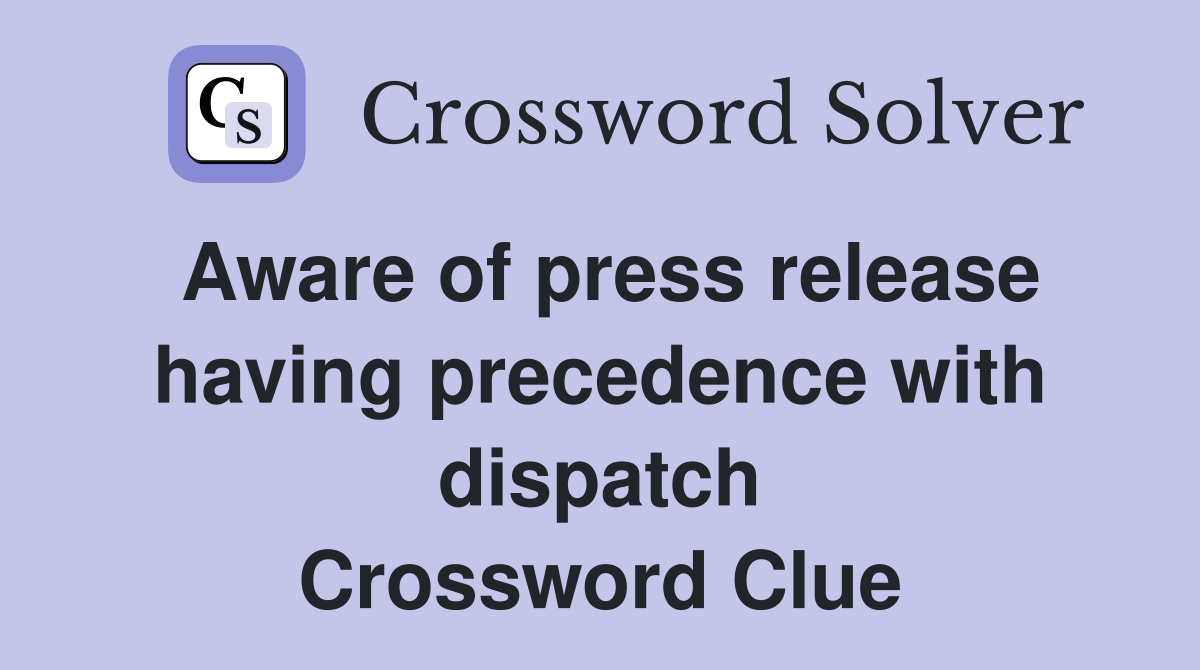 Aware of press release having precedence with dispatch Crossword Clue