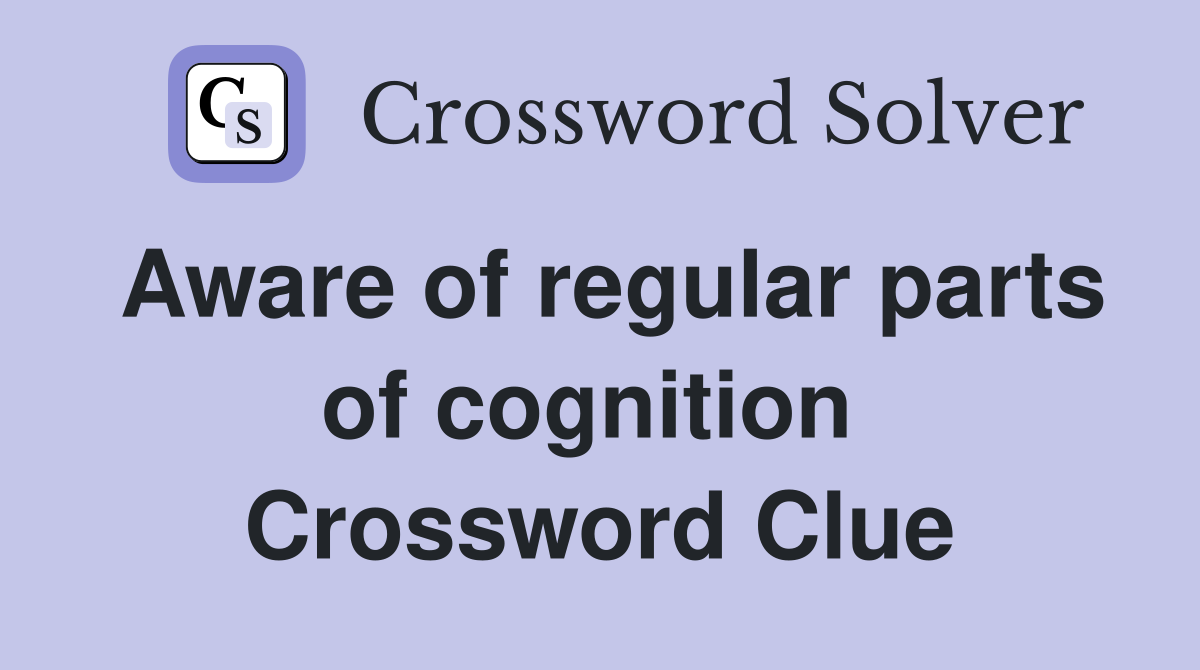 Aware of regular parts of cognition  Crossword Clue