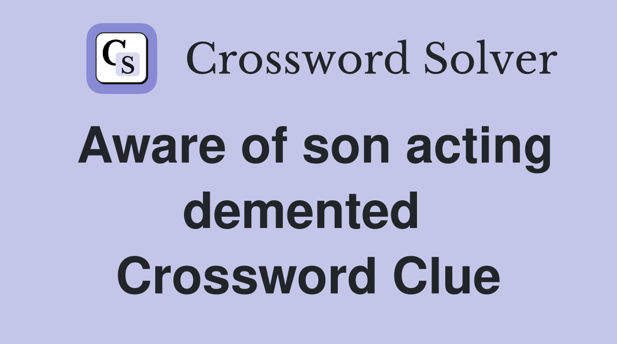 Aware of son acting demented  Crossword Clue
