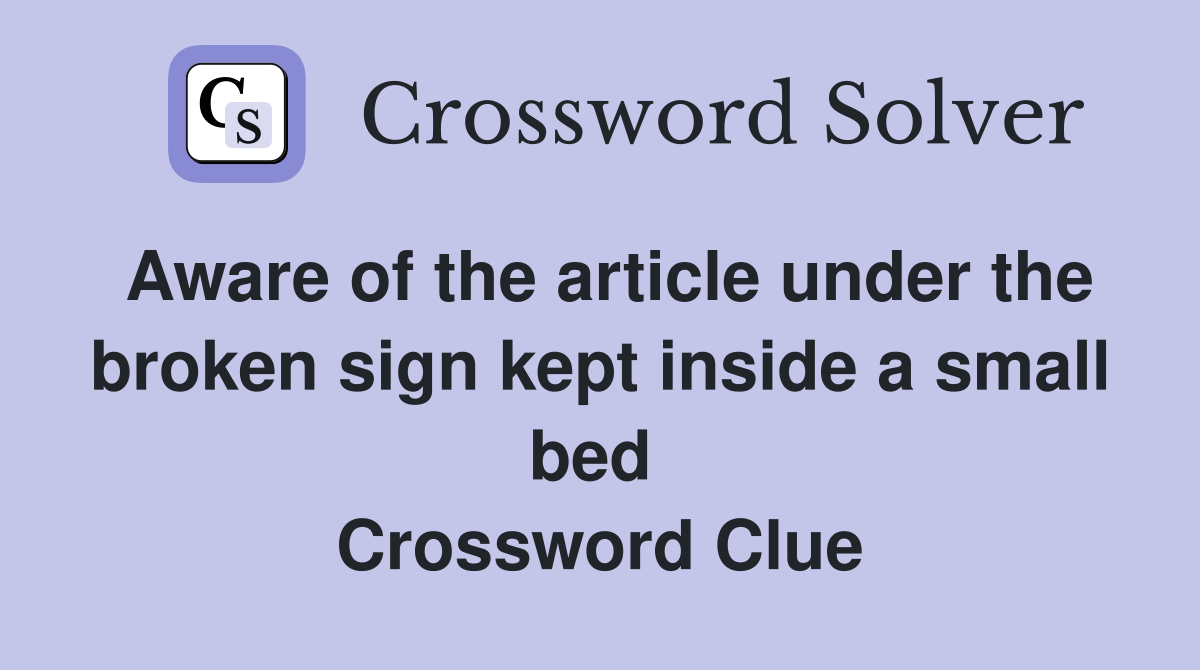 Aware of the article under the broken sign kept inside a small bed  Crossword Clue