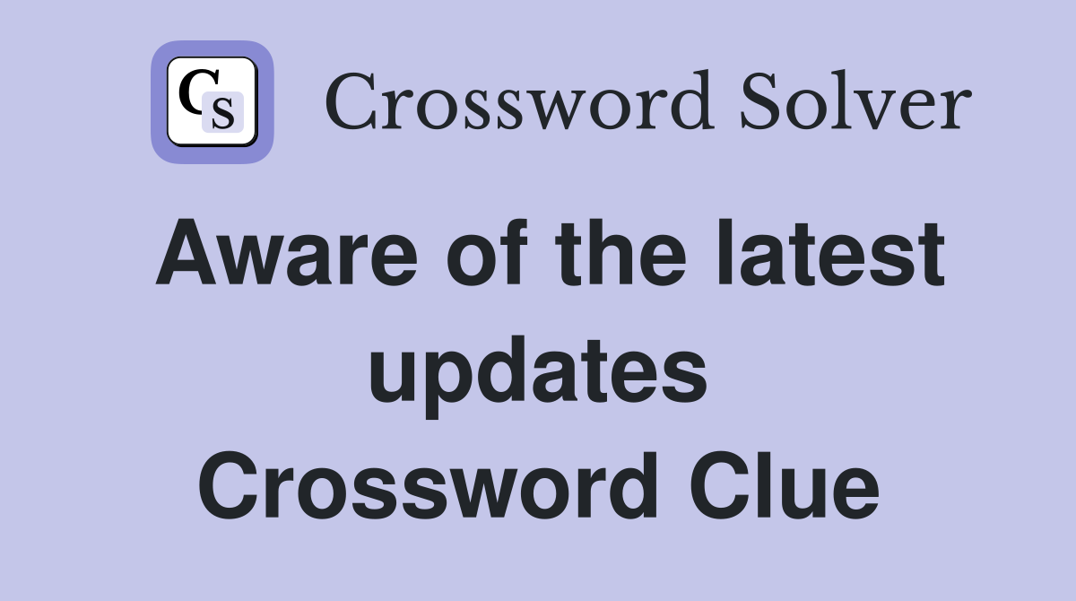 Aware of the latest updates Crossword Clue