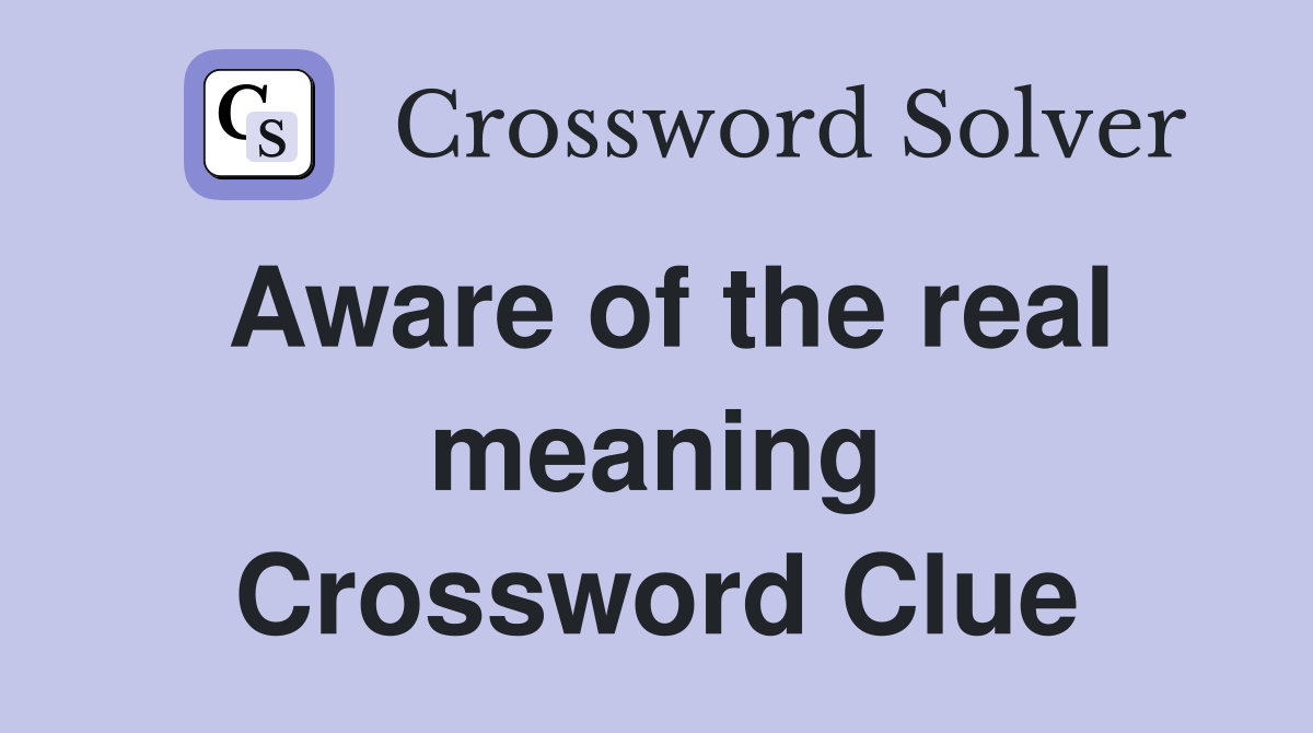 Aware of the real meaning Crossword Clue