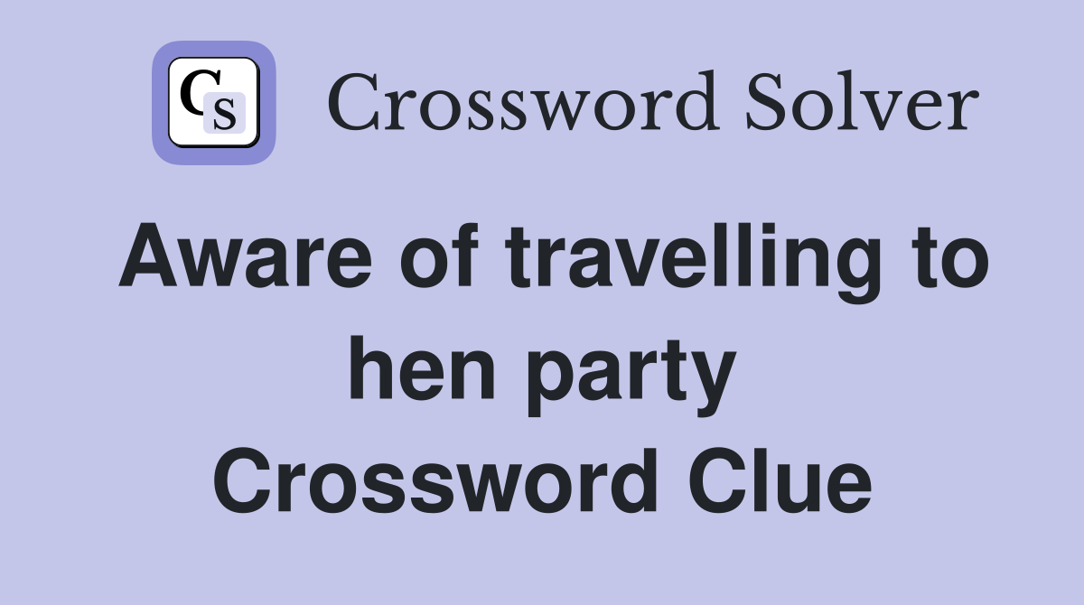 Aware of travelling to hen party Crossword Clue