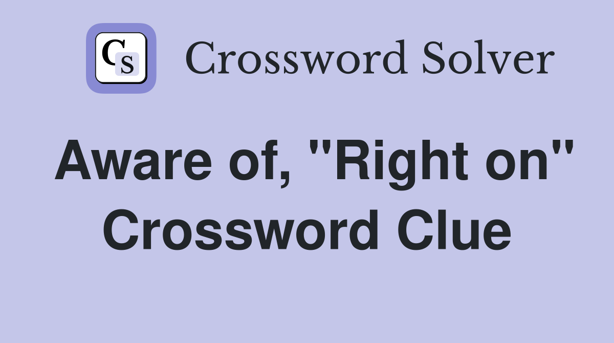 Aware of, "Right on" Crossword Clue
