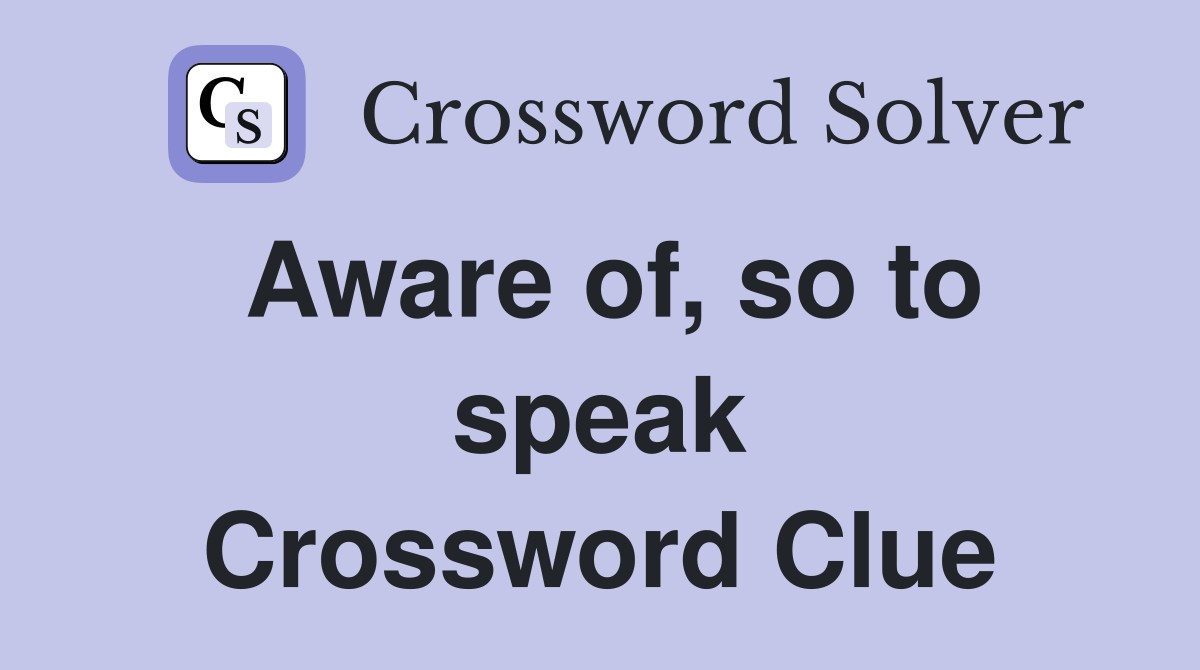 Aware of, so to speak Crossword Clue