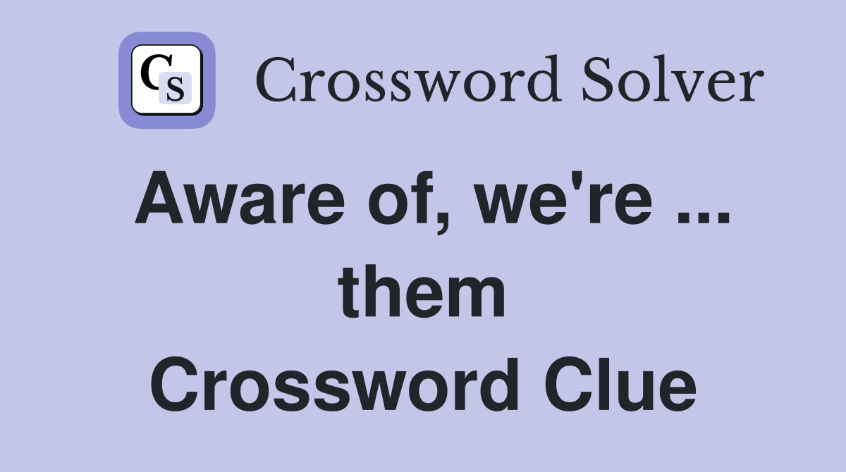 Aware of, we're ... them Crossword Clue