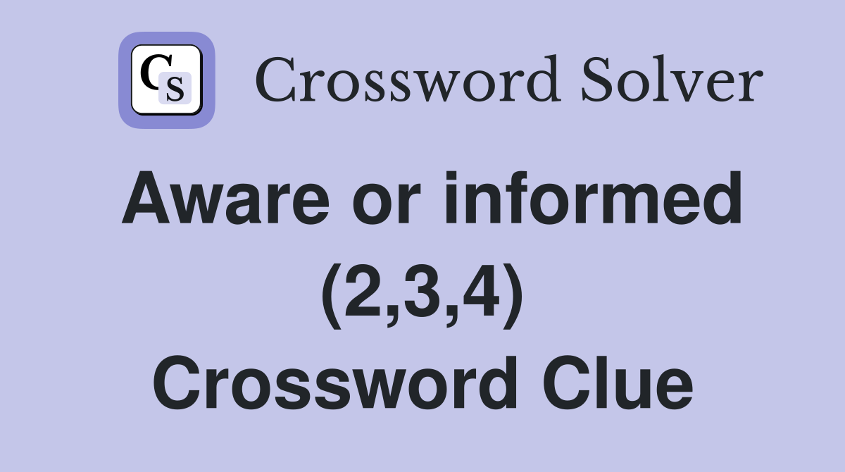 Aware or informed (2,3,4) Crossword Clue