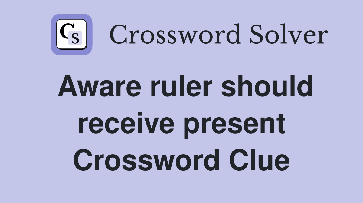 Aware ruler should receive present Crossword Clue