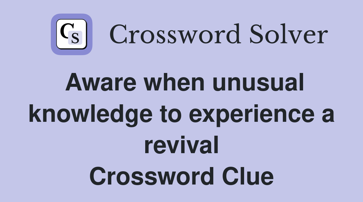 Aware when unusual knowledge to experience a revival Crossword Clue