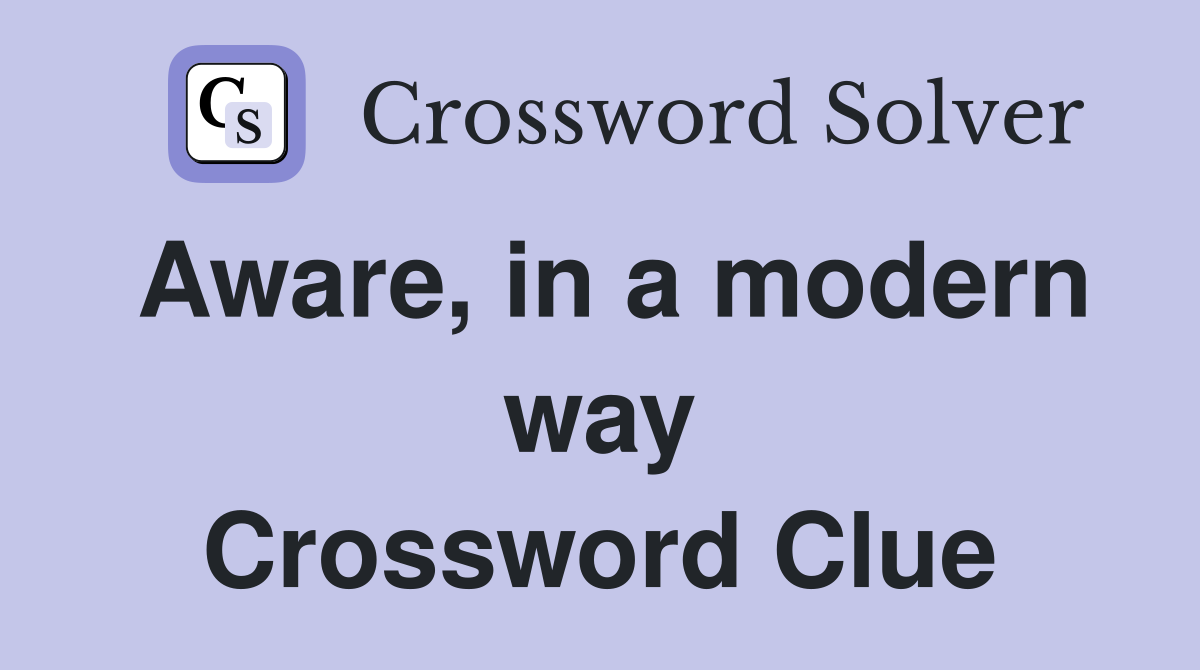 Aware, in a modern way Crossword Clue