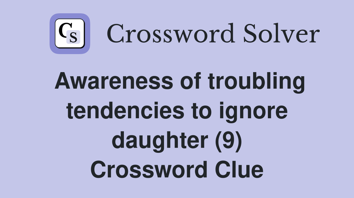Awareness of troubling tendencies to ignore daughter (9) Crossword Clue