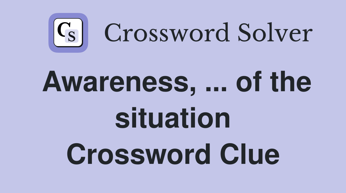 Awareness, ... of the situation Crossword Clue