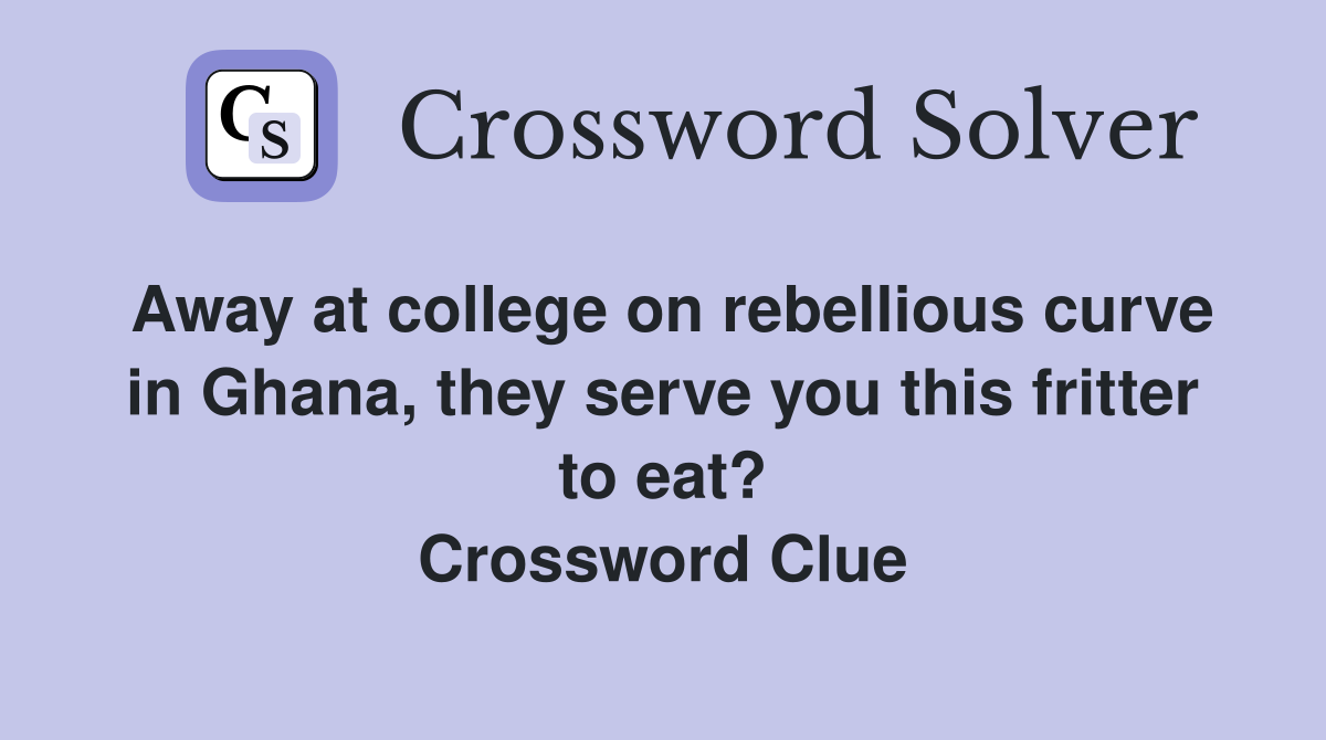 Away at college on rebellious curve in Ghana, they serve you this fritter to eat? Crossword Clue