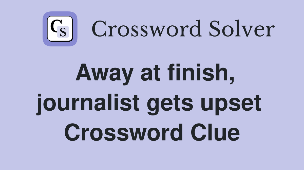 Away at finish, journalist gets upset  Crossword Clue