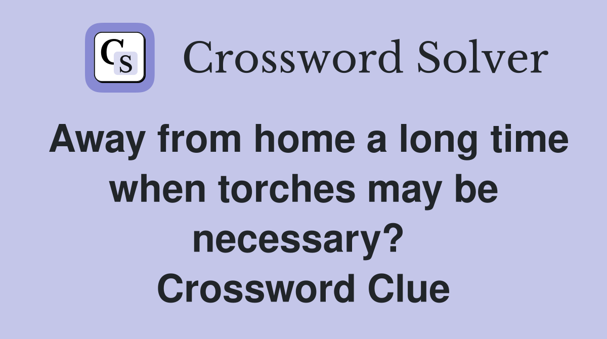 Away from home a long time when torches may be necessary?  Crossword Clue