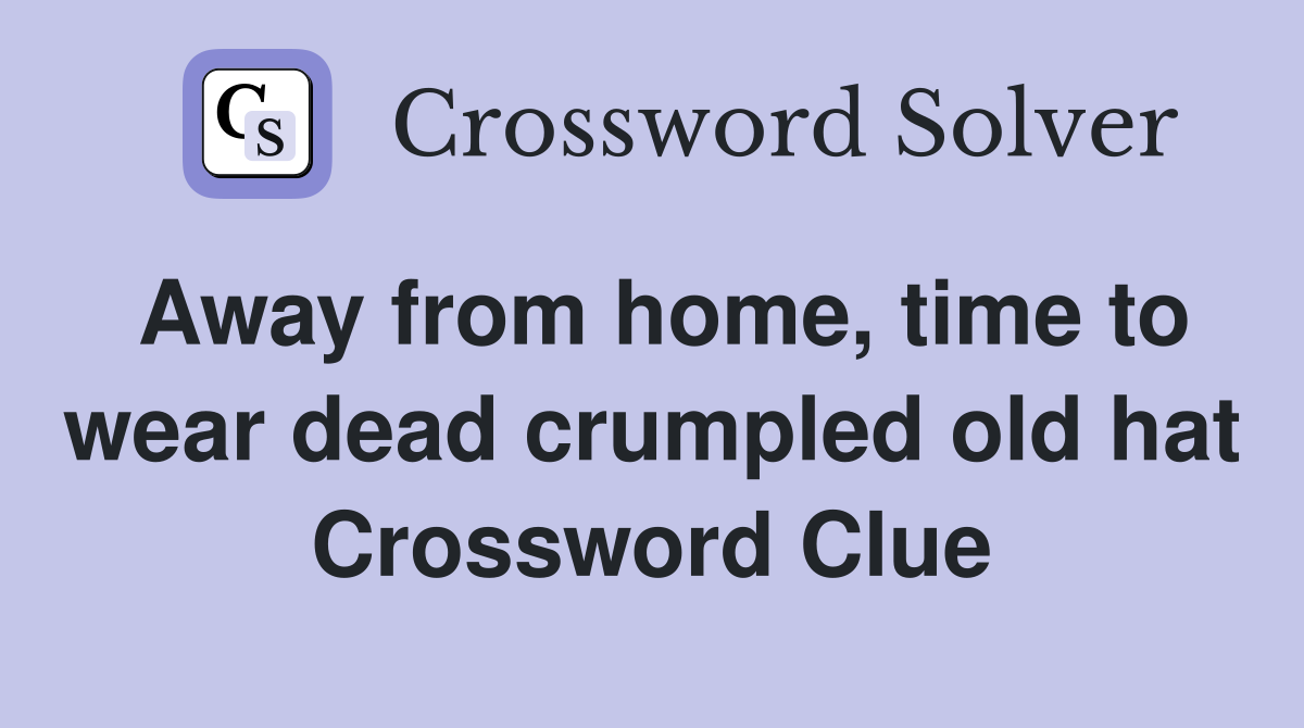 Away from home, time to wear dead crumpled old hat Crossword Clue