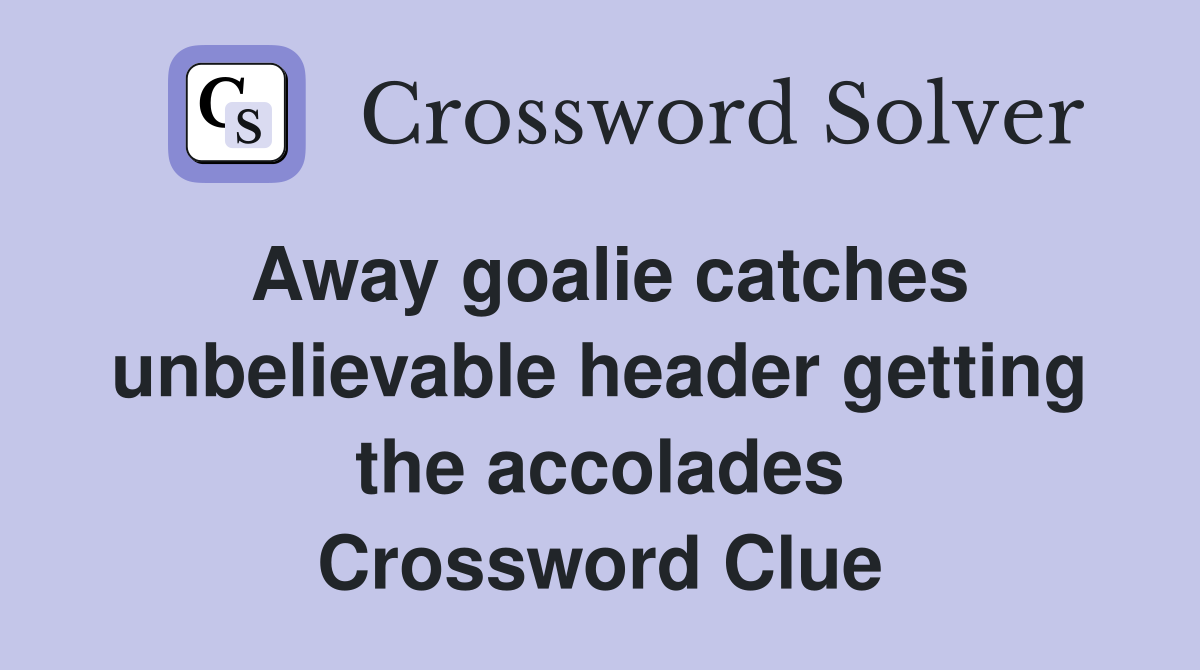 Away goalie catches unbelievable header getting the accolades Crossword Clue