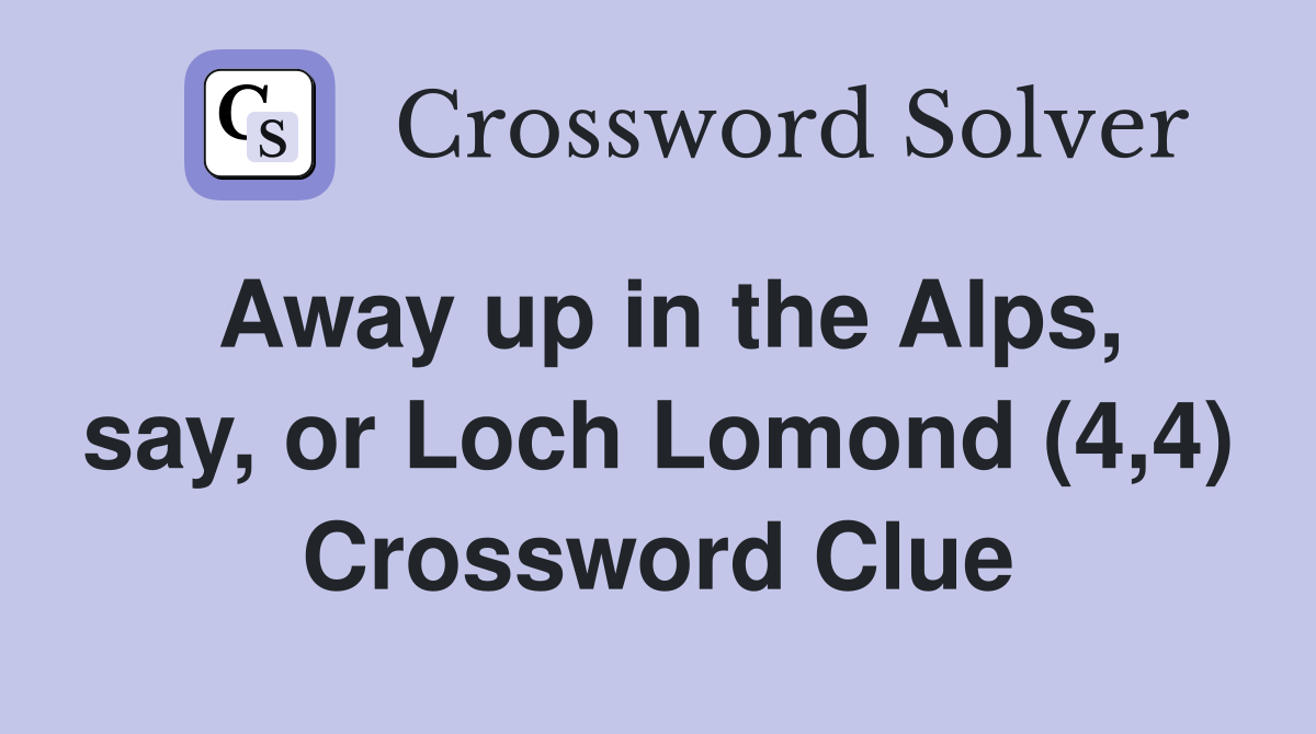 Away up in the Alps, say, or Loch Lomond (4,4) Crossword Clue