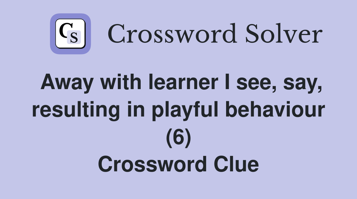 Away with learner I see, say, resulting in playful behaviour (6) Crossword Clue