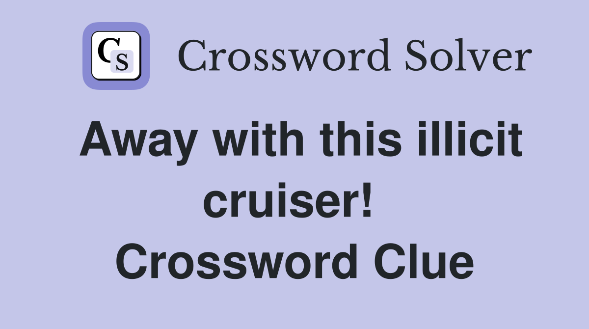 Away with this illicit cruiser!  Crossword Clue