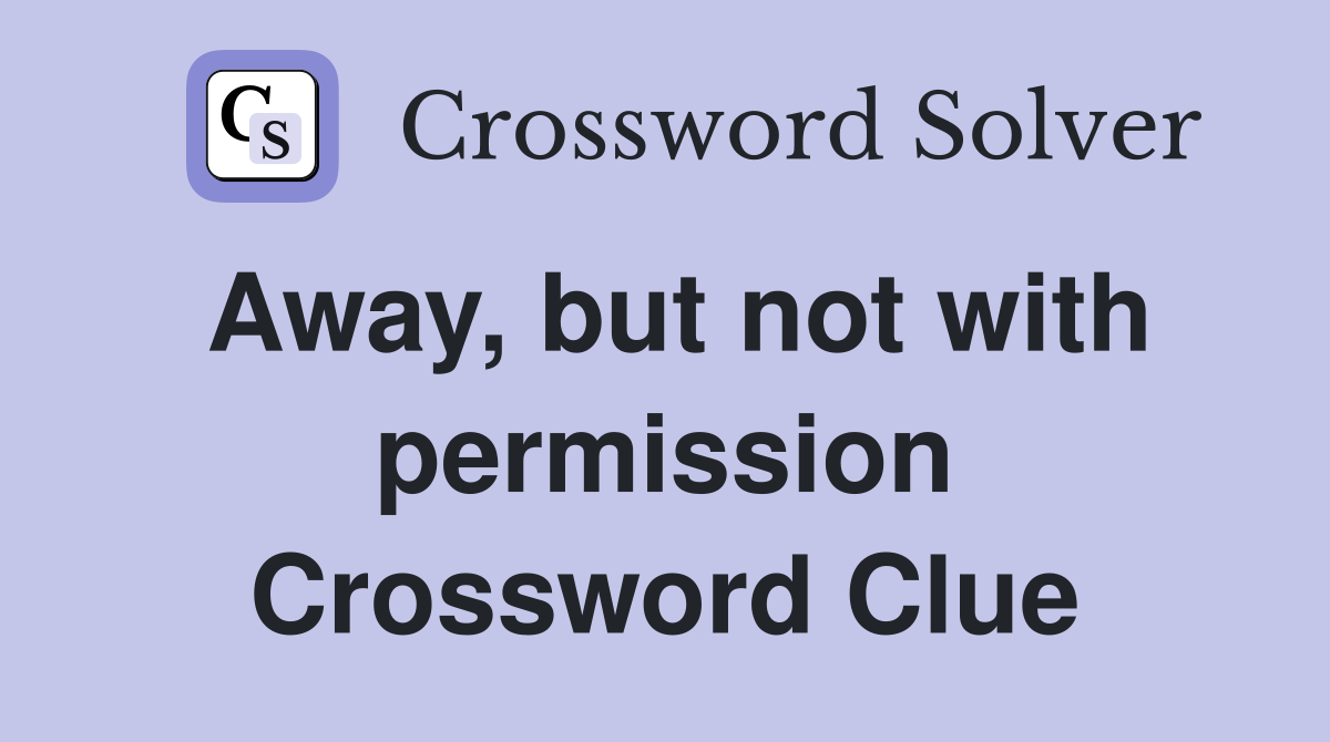 Away, but not with permission Crossword Clue