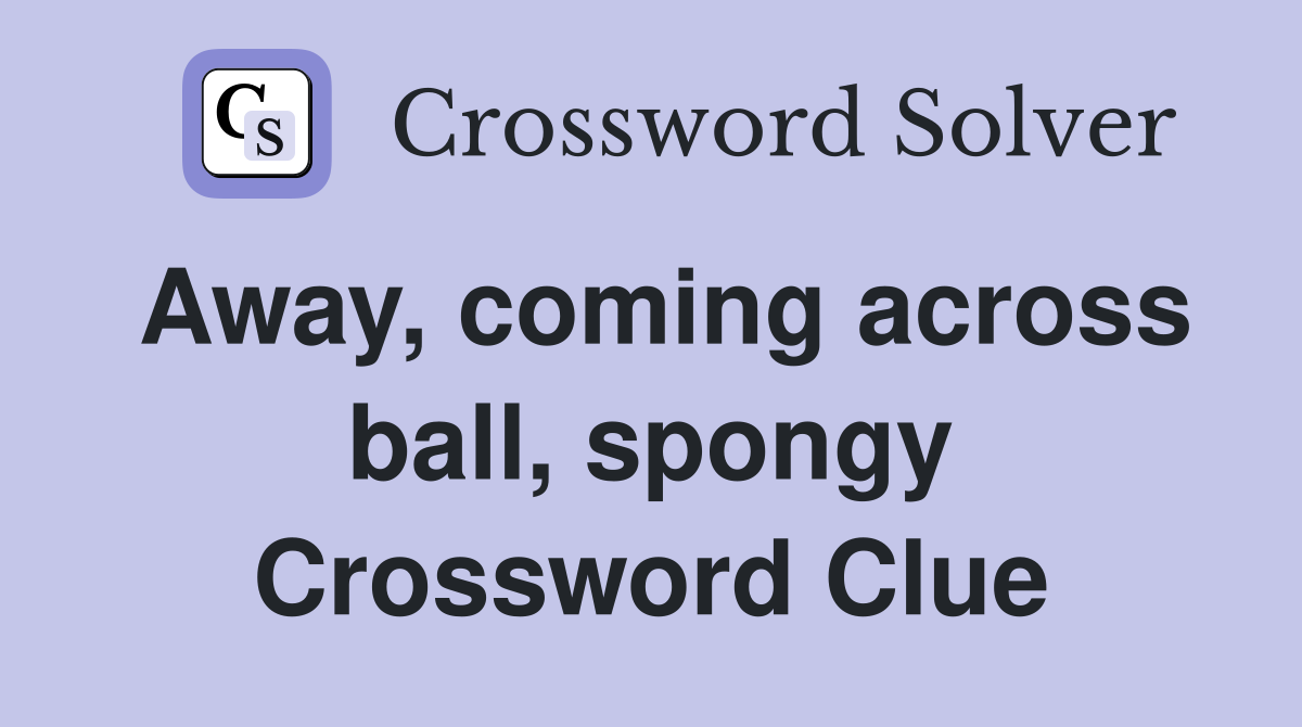 Away, coming across ball, spongy Crossword Clue