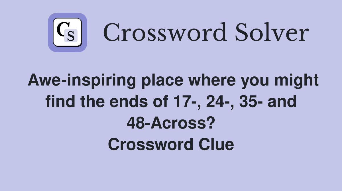 Awe-inspiring place where you might find the ends of 17-, 24-, 35- and 48-Across? Crossword Clue